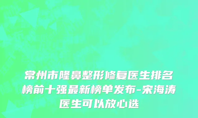 常州市隆鼻整形修复医生排名榜前十强最新榜单发布-宋海涛医生可以放心选