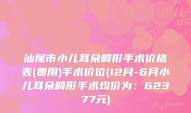 汕尾市小儿耳朵畸形手术价格表(费用)手术价位(12月-6月小儿耳朵畸形手术均价为：62377元)