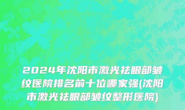 2024年沈阳市激光祛眼部皱纹医院排名前十位哪家强(沈阳市激光祛眼部皱纹整形医院)