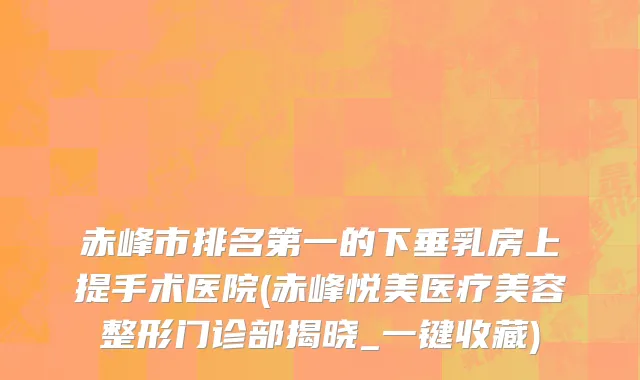 赤峰市排名第一的下垂乳房上提手术医院(赤峰悦美医疗美容整形门诊部揭晓_一键收藏)