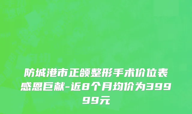 防城港市正颌整形手术价位表感恩巨献-近8个月均价为39999元