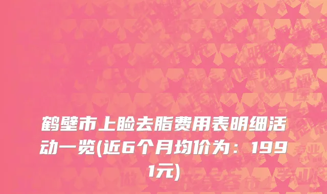 鹤壁市上睑去脂费用表明细活动一览(近6个月均价为：1991元)