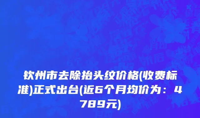 钦州市去除抬头纹价格(收费标准)正式出台(近6个月均价为：4789元)