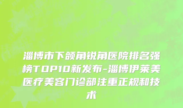 淄博市下颌角锐角医院排名强榜TOP10新发布-淄博伊莱美医疗美容门诊部注重正规和技术
