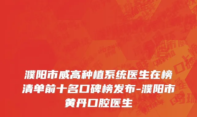 濮阳市威高种植系统医生在榜清单前十名口碑榜发布-濮阳市黄丹口腔医生