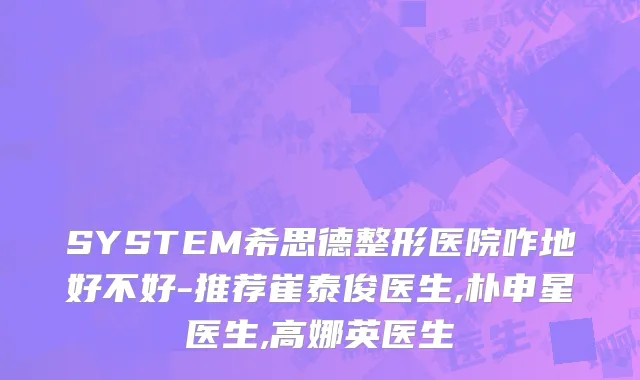 SYSTEM希思德整形医院咋地好不好-推荐崔泰俊医生,朴申星医生,高娜英医生