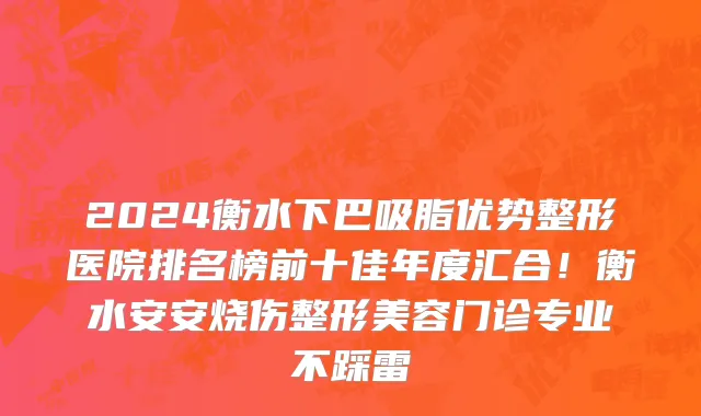 2024衡水下巴吸脂优势整形医院排名榜前十佳年度汇合!衡水安安烧伤整形美容门诊专业不踩雷
