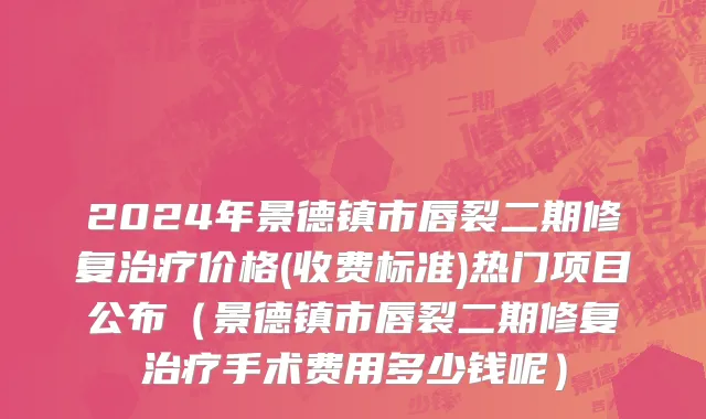 2024年景德镇市唇裂二期修复治疗价格(收费标准)热门项目公布（景德镇市唇裂二期修复治疗手术费用多少钱呢）