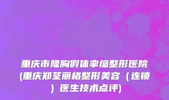 重庆市隆胸假体挛缩整形医院(重庆郑荃丽格整形美容（连锁）医生技术点评)