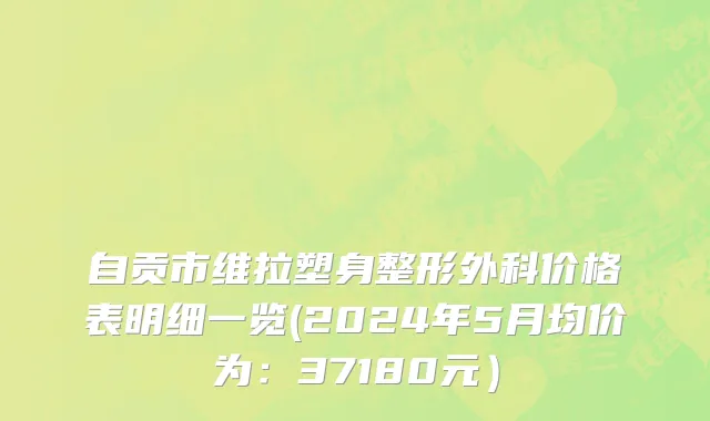 自贡市维拉塑身整形外科价格表明细一览(2024年5月均价为：37180元）