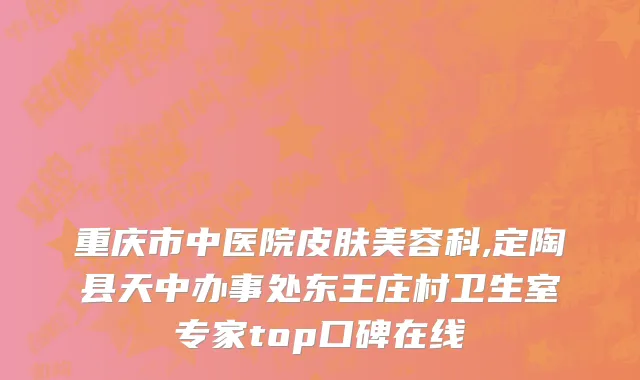重庆市中医院皮肤美容科,定陶县天中办事处东王庄村卫生室专家top口碑在线