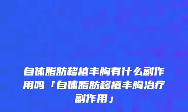 自体脂肪移植丰胸有什么副作用吗「自体脂肪移植丰胸治疗副作用」