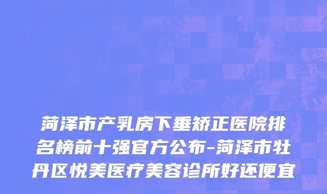 菏泽市产乳房下垂矫正医院排名榜前十强官方公布-菏泽市牡丹区悦美医疗美容诊所好还便宜