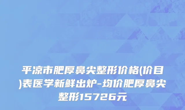 平凉市肥厚鼻尖整形价格(价目)表医学新鲜出炉-均价肥厚鼻尖整形15726元
