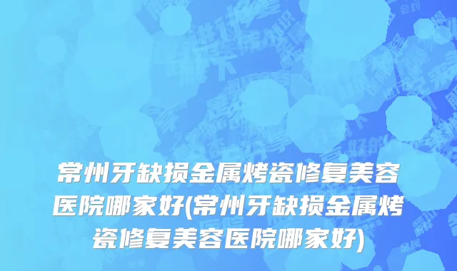 常州牙缺损金属烤瓷修复美容医院哪家好(常州牙缺损金属烤瓷修复美容医院哪家好)