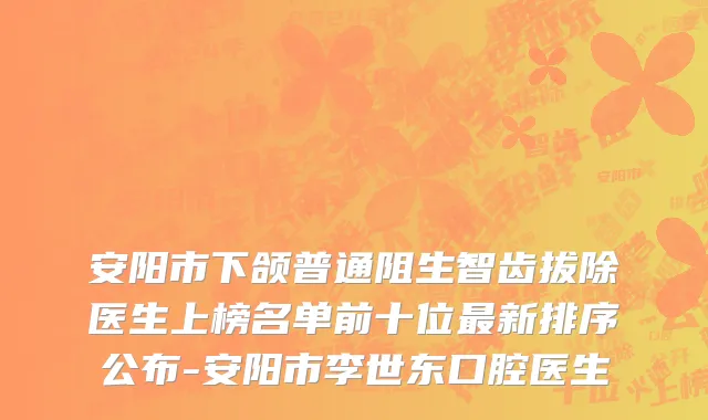 安阳市下颌普通阻生智齿拔除医生上榜名单前十位最新排序公布-安阳市李世东口腔医生