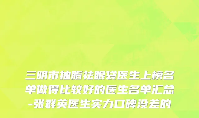 三明市抽脂祛眼袋医生上榜名单做得比较好的医生名单汇总-张群英医生实力口碑没差的