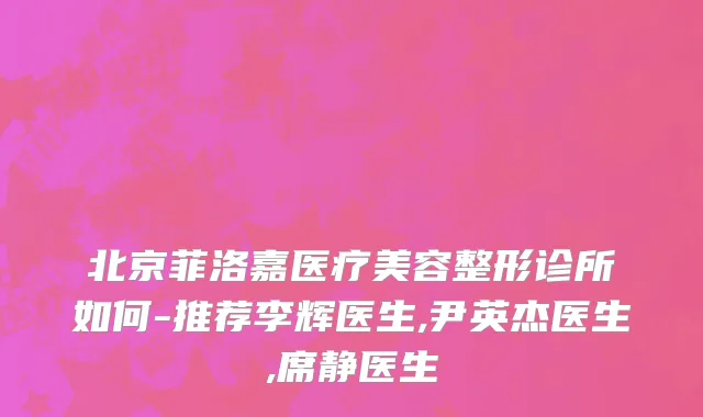 北京菲洛嘉医疗美容整形诊所如何-推荐李辉医生,尹英杰医生,席静医生