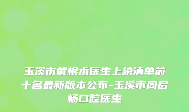 玉溪市截根术医生上榜清单前十名最新版本公布-玉溪市周启杨口腔医生