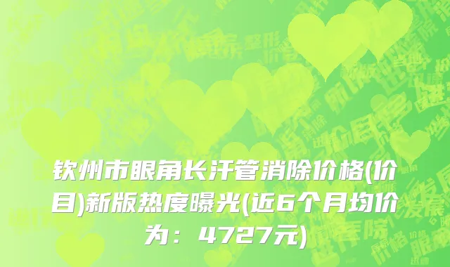 钦州市眼角长汗管消除价格(价目)新版热度曝光(近6个月均价为：4727元)