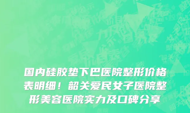 国内硅胶垫下巴医院整形价格表明细!韶关爱民女子医院整形美容医院实力及口碑分享