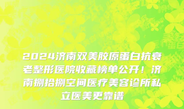 2024济南双美胶原蛋白抗衰老整形医院收藏榜单公开!济南捌拾捌空间医疗美容诊所私立医美更靠谱