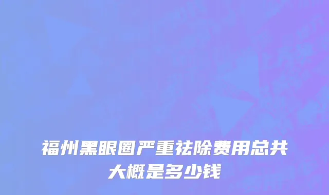 福州黑眼圈严重祛除费用总共大概是多少钱