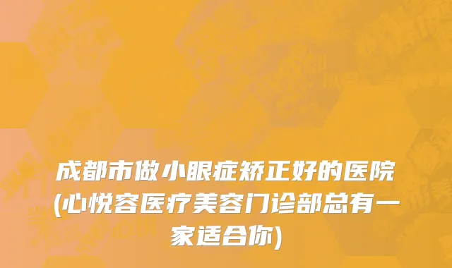 成都市做小眼症矫正好的医院(心悦容医疗美容门诊部总有一家适合你)