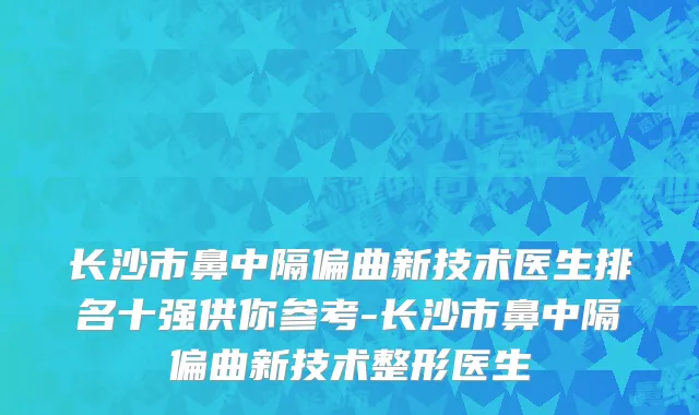 长沙市鼻中隔偏曲新技术医生排名十强供你参考-长沙市鼻中隔偏曲新技术整形医生