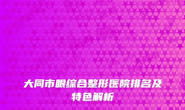 大同市眼综合整形医院排名及特色解析
