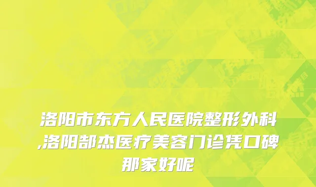 洛阳市东方人民医院整形外科,洛阳郜杰医疗美容门诊凭口碑那家好呢