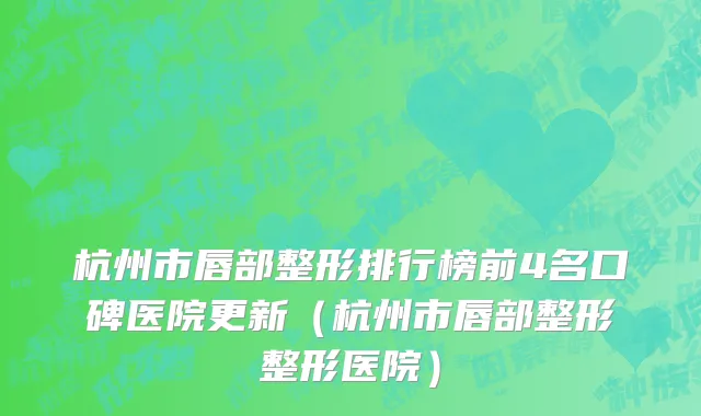 杭州市唇部整形排行榜前4名口碑医院更新（杭州市唇部整形整形医院）