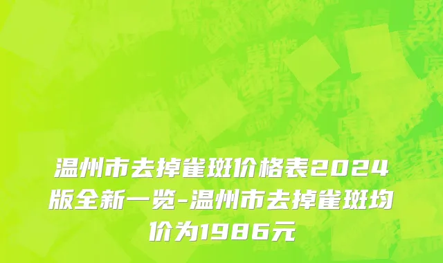 温州市去掉雀斑价格表2024版全新一览-温州市去掉雀斑均价为1986元