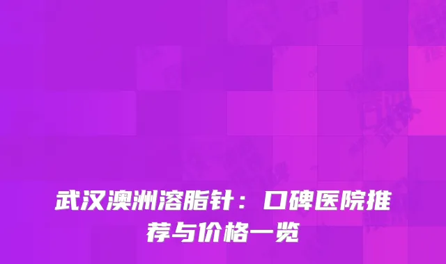 武汉澳洲溶脂针：口碑医院推荐与价格一览
