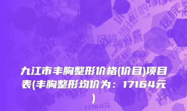九江市丰胸整形价格(价目)项目表(丰胸整形均价为：17164元)