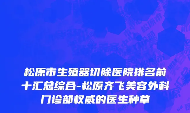 松原市生殖器切除医院排名前十汇总综合-松原齐飞美容外科门诊部权威的医生种草