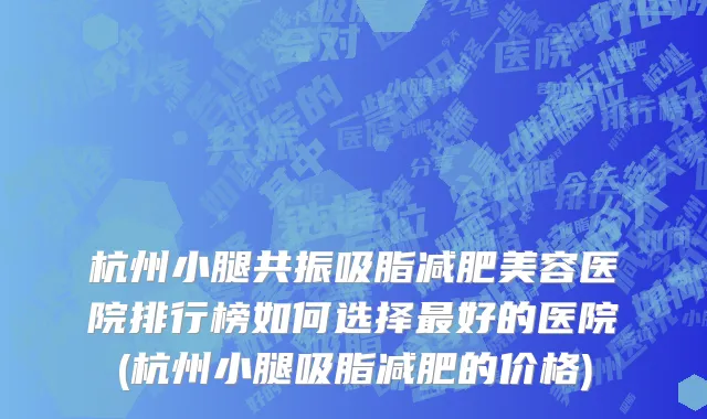 杭州小腿共振吸脂减肥美容医院排行榜如何选择最好的医院(杭州小腿吸脂减肥的价格)