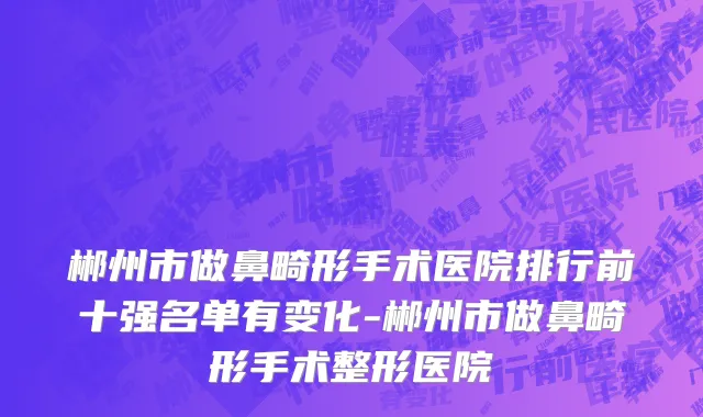 郴州市做鼻畸形手术医院排行前十强名单有变化-郴州市做鼻畸形手术整形医院