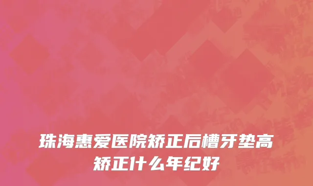 珠海惠爱医院矫正后槽牙垫高矫正什么年纪好