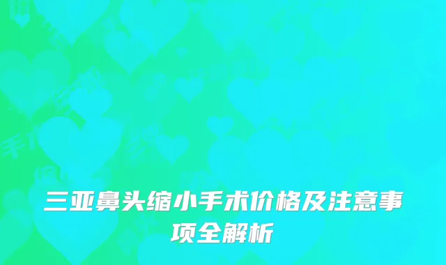 三亚鼻头缩小手术价格及注意事项全解析