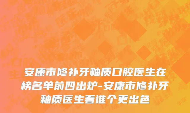 安康市修补牙釉质口腔医生在榜名单前四出炉-安康市修补牙釉质医生看谁个更出色