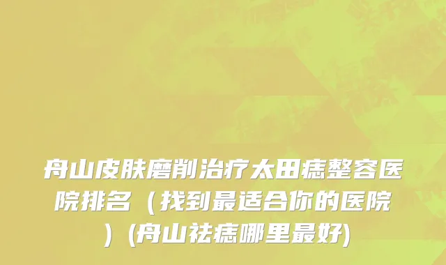 舟山皮肤磨削治疗太田痣整容医院排名（找到最适合你的医院）(舟山祛痣哪里最好)
