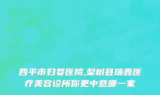 四平市妇婴医院,梨树县瑞鑫医疗美容诊所你更中意哪一家