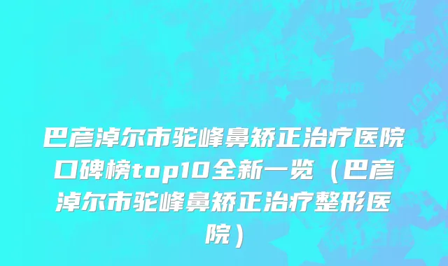 巴彦淖尔市驼峰鼻矫正治疗医院口碑榜top10全新一览（巴彦淖尔市驼峰鼻矫正治疗整形医院）