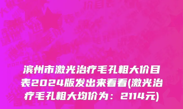 滨州市激光治疗毛孔粗大价目表2024版发出来看看(激光治疗毛孔粗大均价为：2114元)