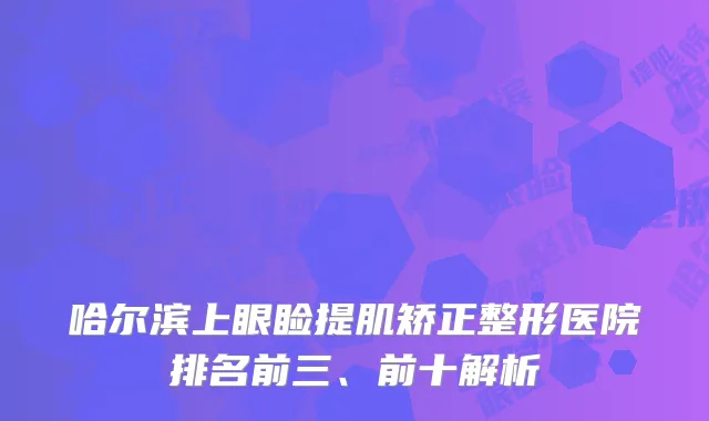 哈尔滨上眼睑提肌矫正整形医院排名前三、前十解析