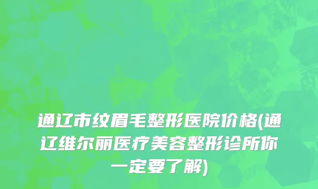 通辽市纹眉毛整形医院价格(通辽维尔丽医疗美容整形诊所你一定要了解)