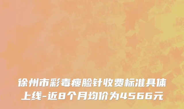 徐州市彩毒瘦脸针收费标准具体上线-近8个月均价为4566元