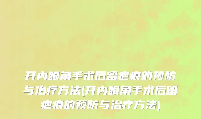 开内眼角手术后留疤痕的预防与治疗方法(开内眼角手术后留疤痕的预防与治疗方法)