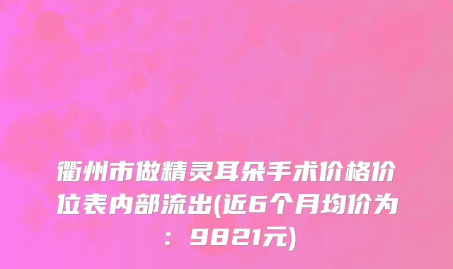 衢州市做精灵耳朵手术价格价位表内部流出(近6个月均价为：9821元)